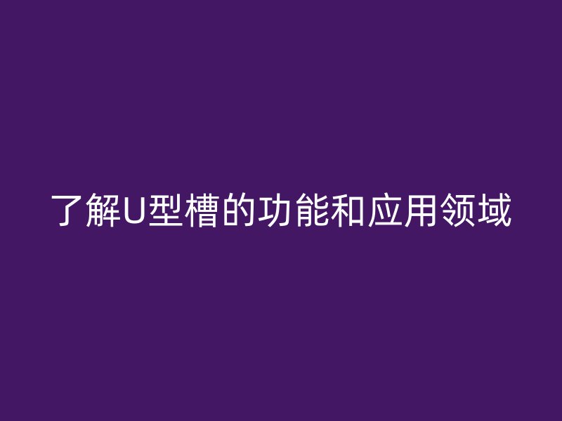 了解U型槽的功能和應用領域