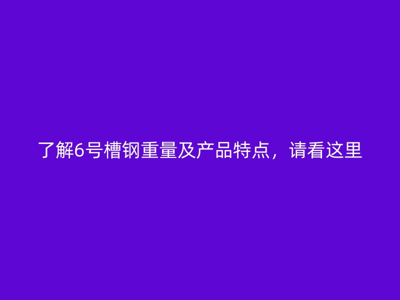 了解6號槽鋼重量及產品特點，請看這里
