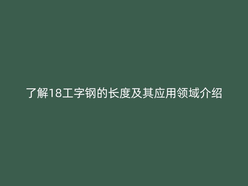 了解18工字鋼的長度及其應用領域介紹