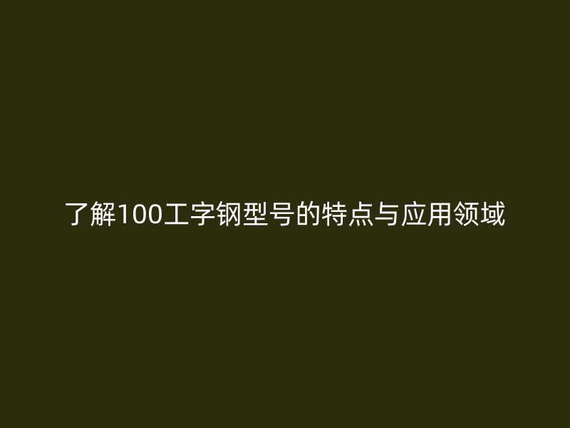 了解100工字鋼型號的特點與應用領域