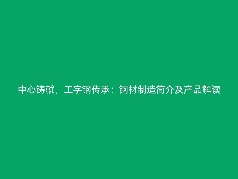 中心鑄就,工字鋼傳承:鋼材制造簡介及產品解讀