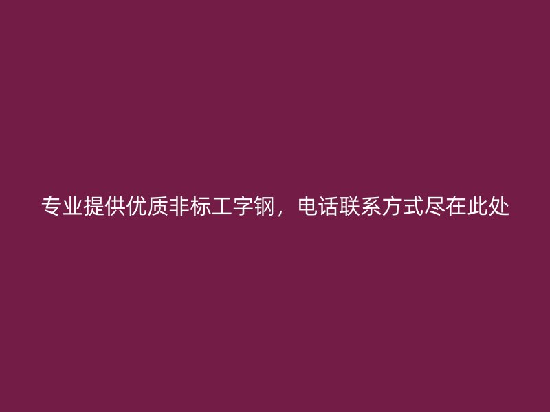 專業(yè)提供優(yōu)質(zhì)非標(biāo)工字鋼，電話聯(lián)系方式盡在此處