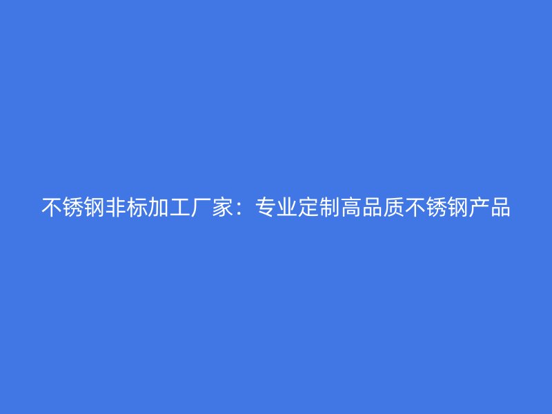 不銹鋼非標(biāo)加工廠家:專業(yè)定制高品質(zhì)不銹鋼產(chǎn)品