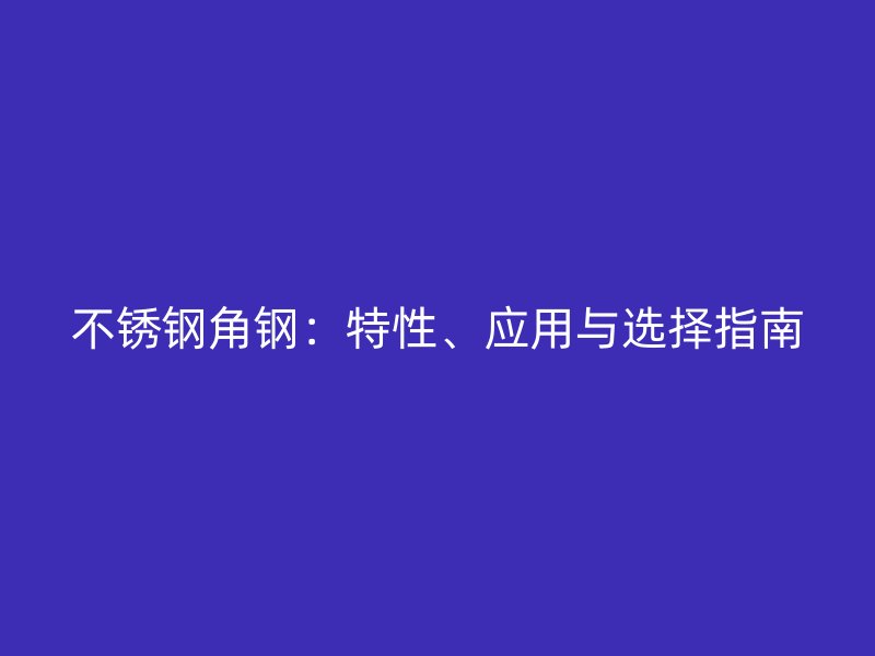 不銹鋼角鋼：特性、應(yīng)用與選擇指南