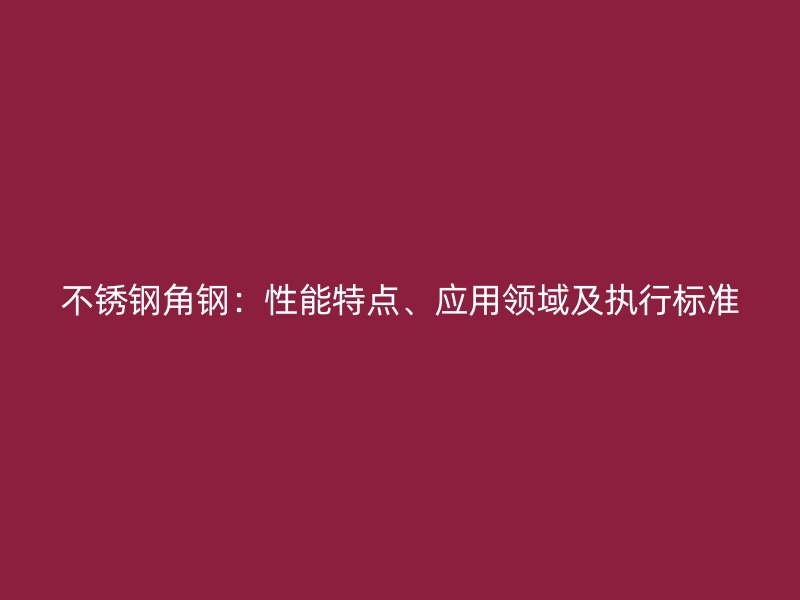 不銹鋼角鋼:性能特點、應用領域及執行標準