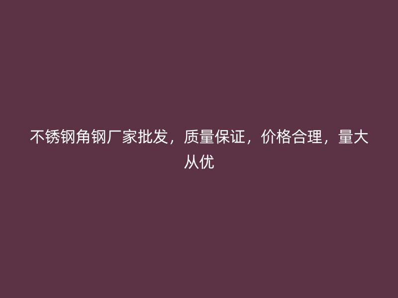 不銹鋼角鋼廠家批發，質量保證，價格合理，量大從優