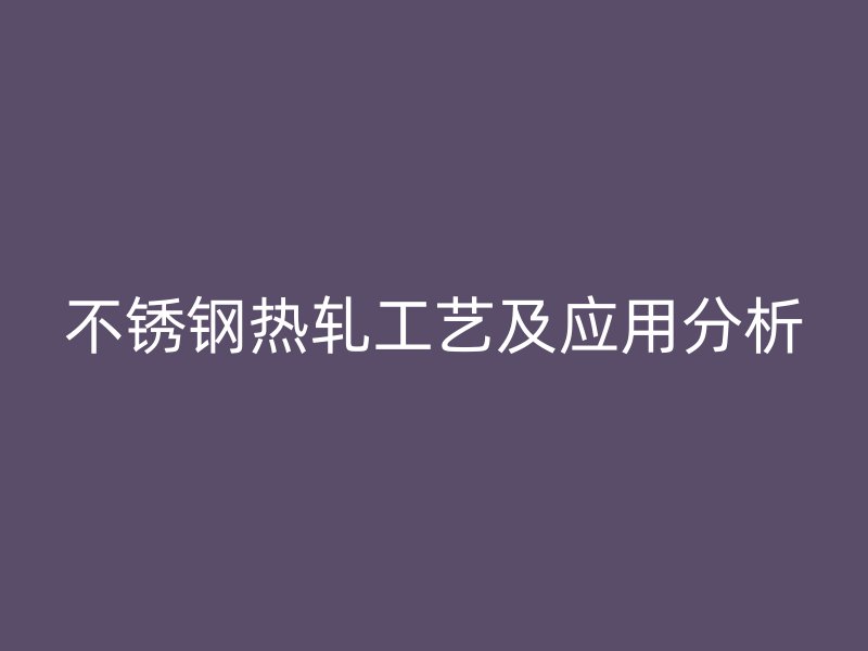 不銹鋼熱軋工藝及應用分析