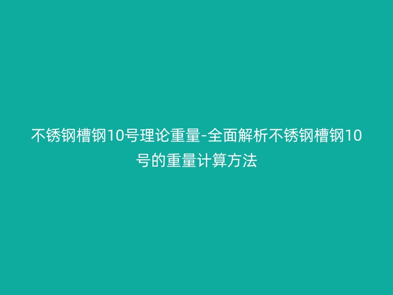 不銹鋼槽鋼10號理論重量-全面解析不銹鋼槽鋼10號的重量計算方法