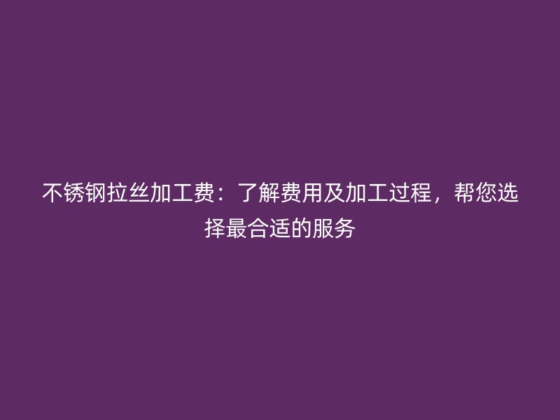 不銹鋼拉絲加工費(fèi):了解費(fèi)用及加工過程,幫您選擇最合適的服務(wù)