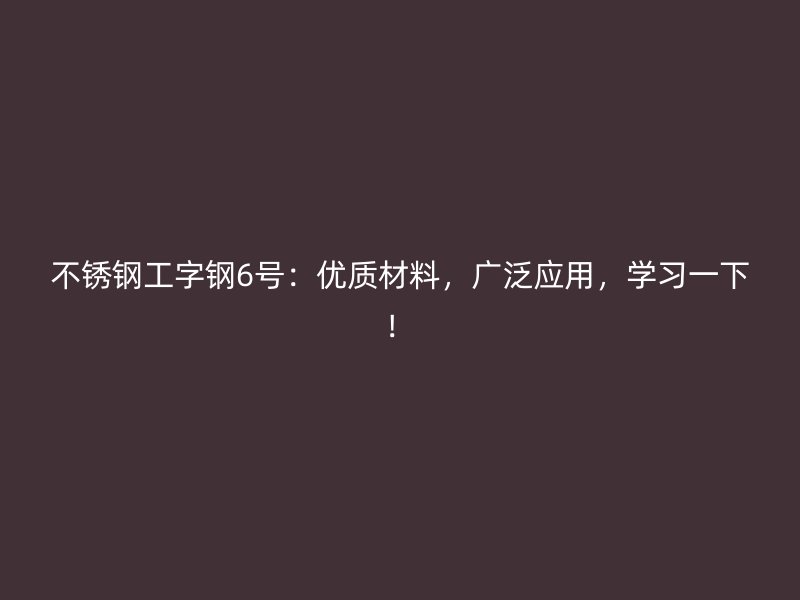 不銹鋼工字鋼6號:優質材料,廣泛應用,學習一下!