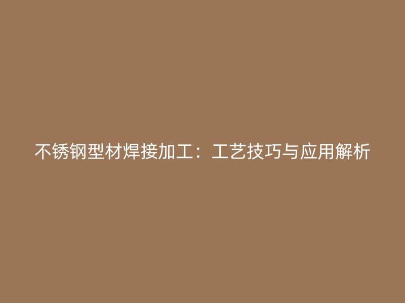 不銹鋼型材焊接加工:工藝技巧與應用解析