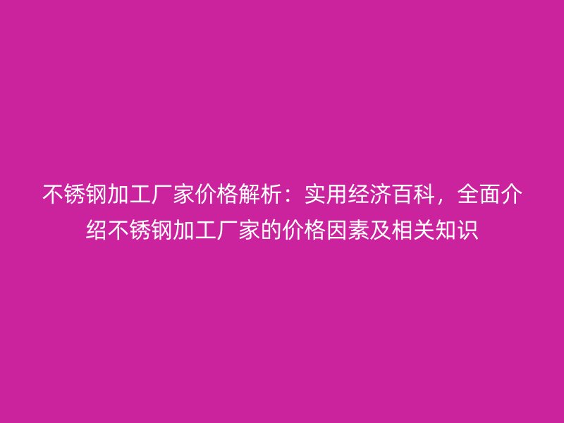 不銹鋼加工廠家價格解析:實用經濟百科,全面介紹不銹鋼加工廠家的價格因素及相關知識
