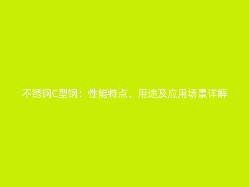 不銹鋼C型鋼：性能特點、用途及應用場景詳解