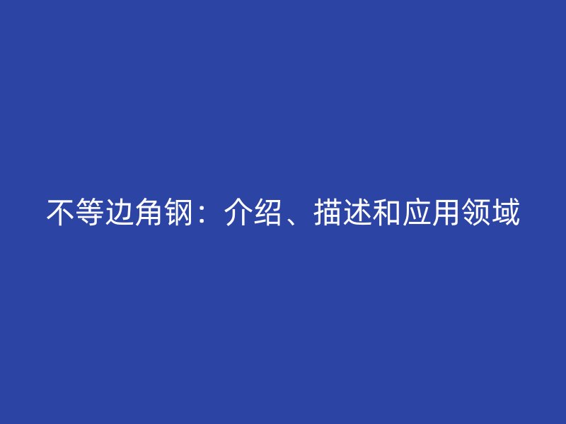 不等邊角鋼:介紹、描述和應(yīng)用領(lǐng)域