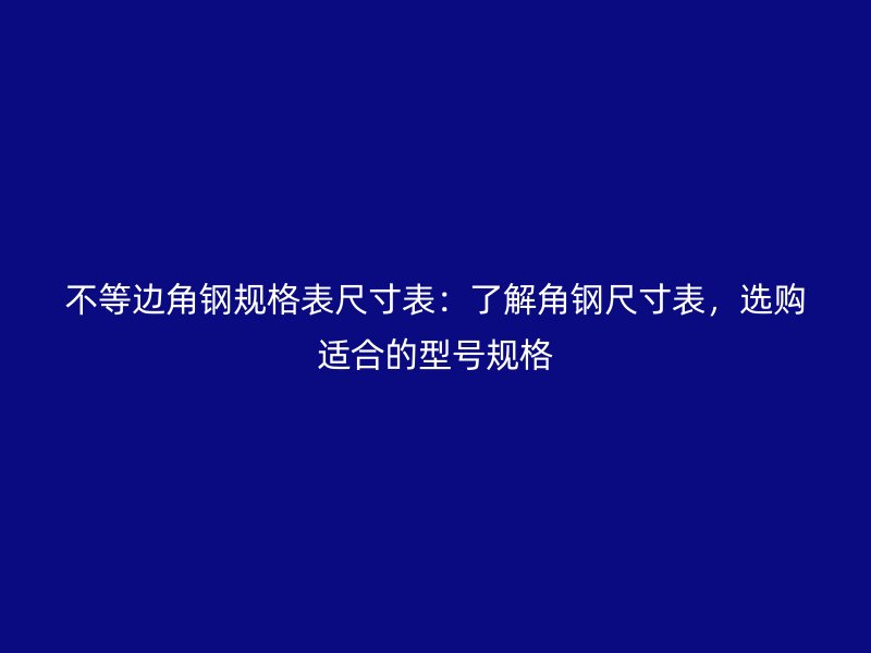 不等邊角鋼規格表尺寸表：了解角鋼尺寸表，選購適合的型號規格