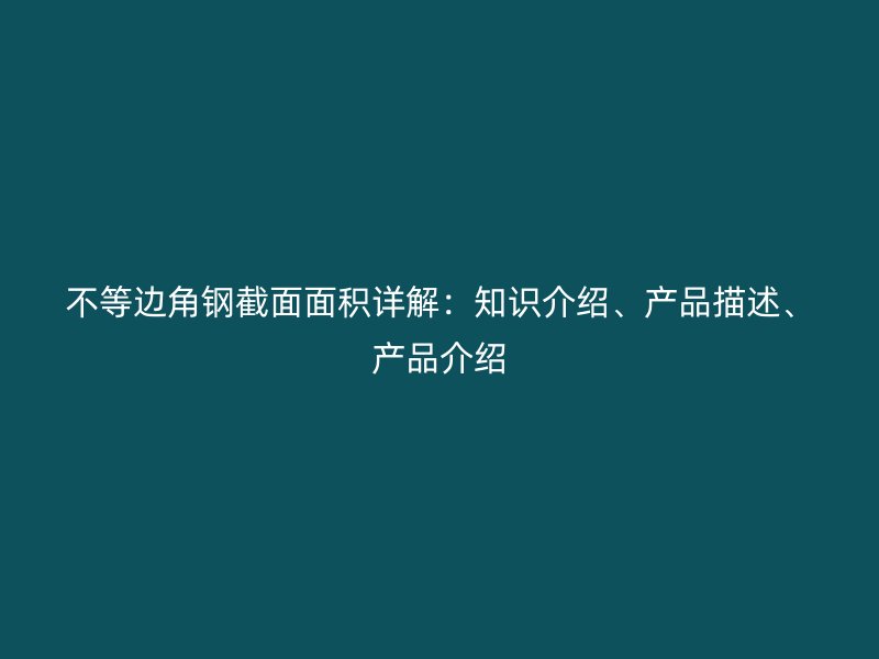 不等邊角鋼截面面積詳解：知識(shí)介紹、產(chǎn)品描述、產(chǎn)品介紹