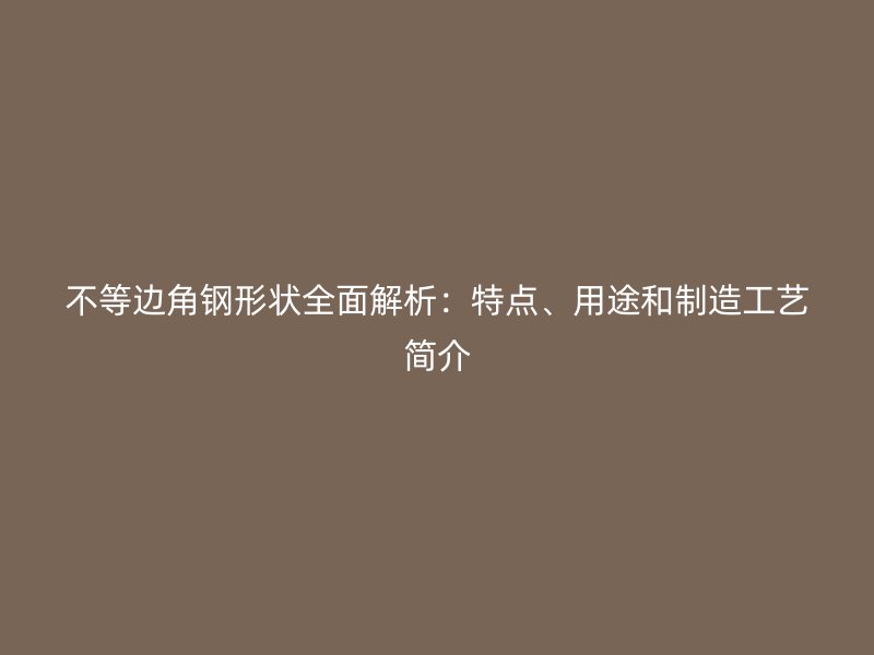 不等邊角鋼形狀全面解析：特點、用途和制造工藝簡介