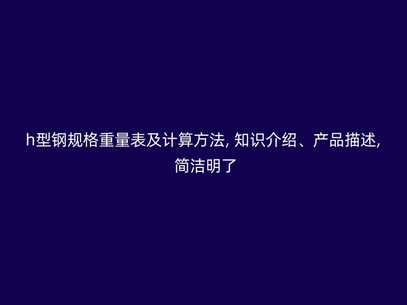 h型鋼規格重量表及計算方法, 知識介紹、產品描述, 簡潔明了