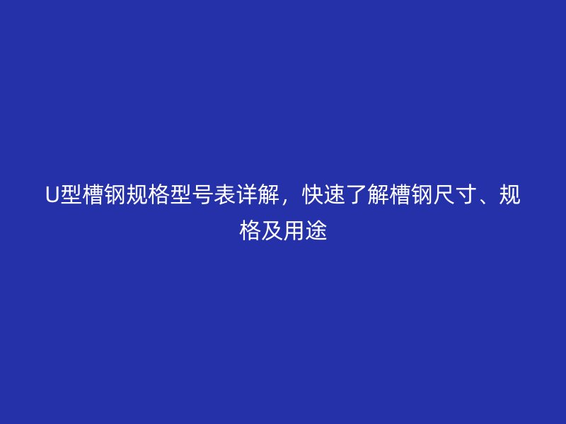 U型槽鋼規格型號表詳解，快速了解槽鋼尺寸、規格及用途