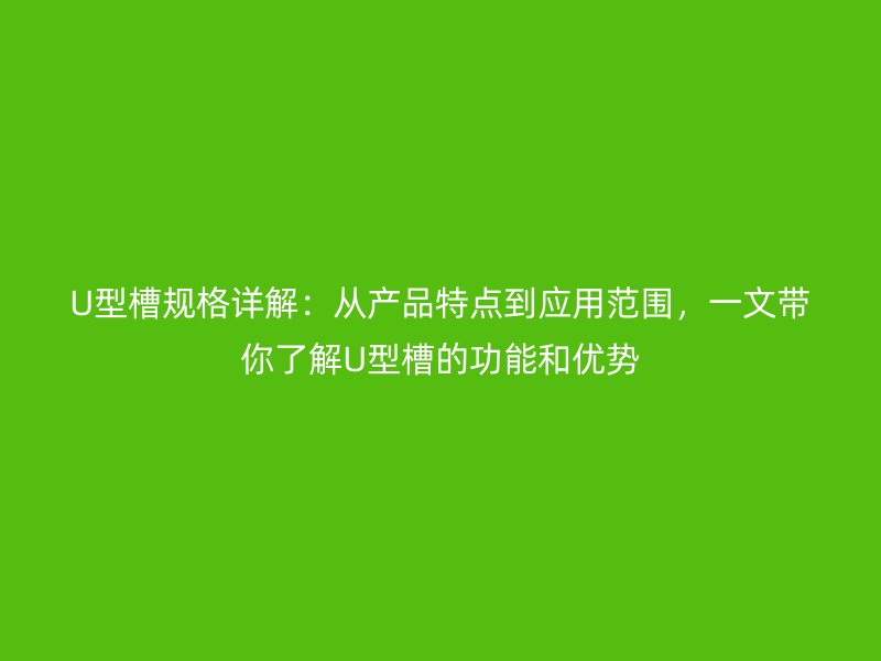 U型槽規(guī)格詳解：從產(chǎn)品特點到應(yīng)用范圍，一文帶你了解U型槽的功能和優(yōu)勢