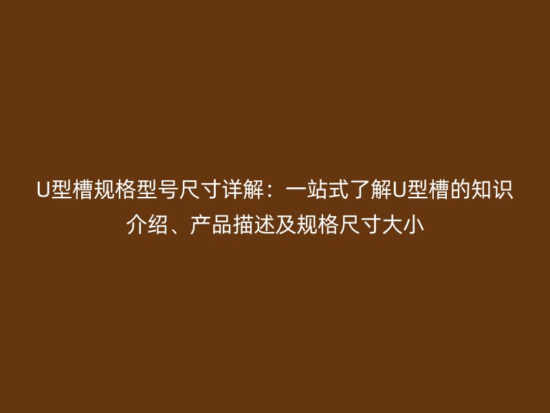 U型槽規(guī)格型號尺寸詳解：一站式了解U型槽的知識介紹、產(chǎn)品描述及規(guī)格尺寸大小