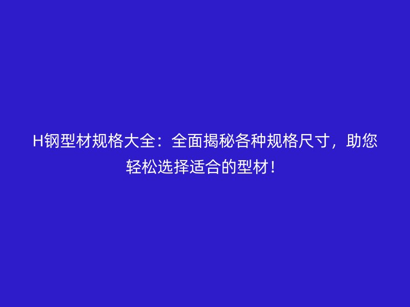 H鋼型材規(guī)格大全：全面揭秘各種規(guī)格尺寸，助您輕松選擇適合的型材！
