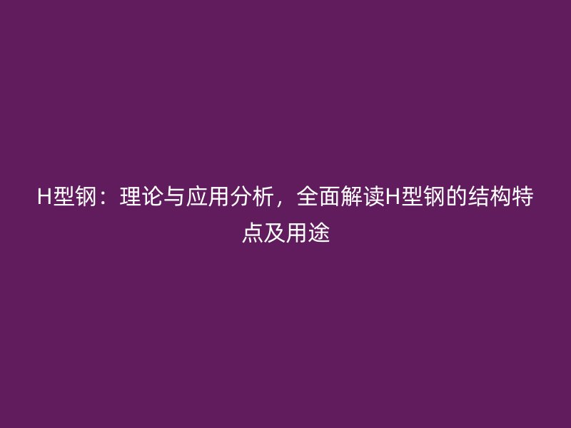 H型鋼：理論與應(yīng)用分析，全面解讀H型鋼的結(jié)構(gòu)特點(diǎn)及用途
