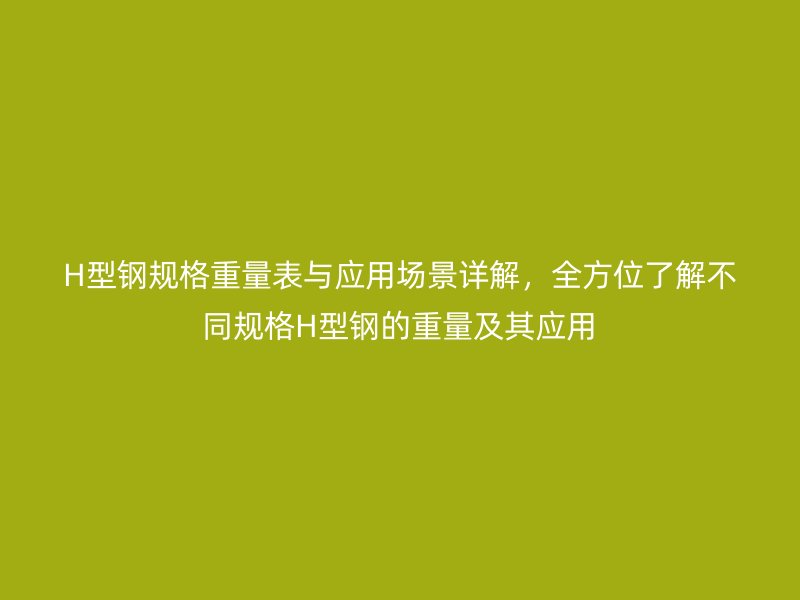 H型鋼規(guī)格重量表與應用場景詳解，全方位了解不同規(guī)格H型鋼的重量及其應用
