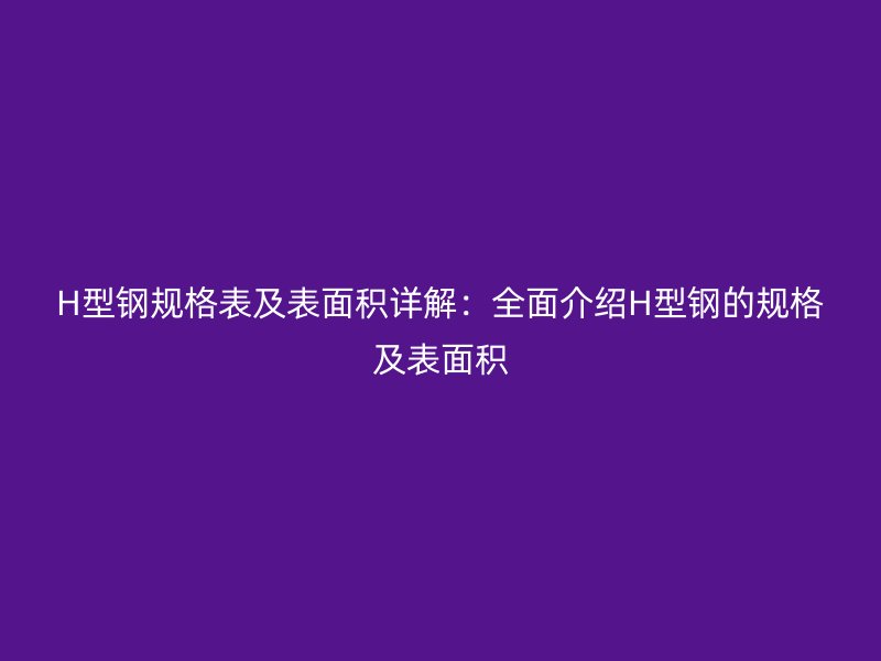 H型鋼規格表及表面積詳解：全面介紹H型鋼的規格及表面積