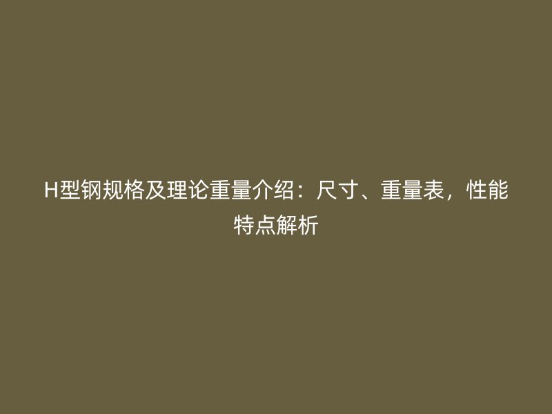 H型鋼規格及理論重量介紹：尺寸、重量表，性能特點解析