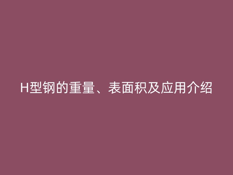 H型鋼的重量、表面積及應(yīng)用介紹