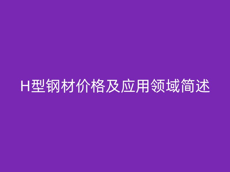 H型鋼材價格及應用領域簡述