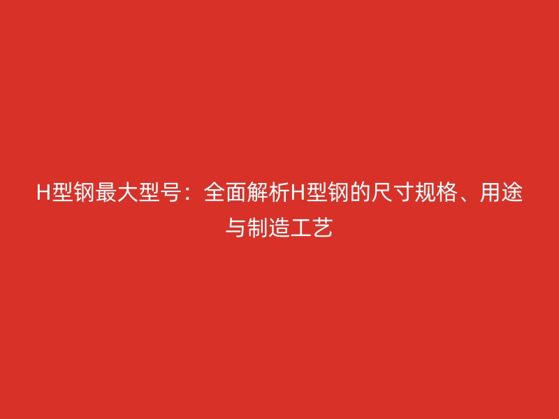 H型鋼最大型號：全面解析H型鋼的尺寸規格、用途與制造工藝