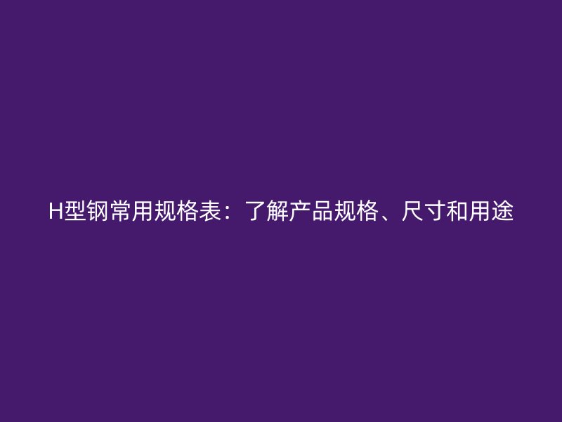 H型鋼常用規格表：了解產品規格、尺寸和用途