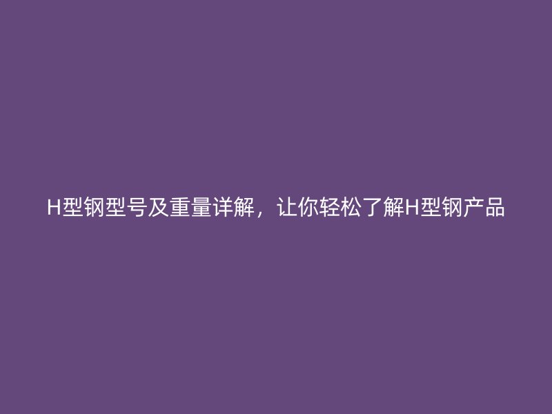H型鋼型號及重量詳解，讓你輕松了解H型鋼產(chǎn)品