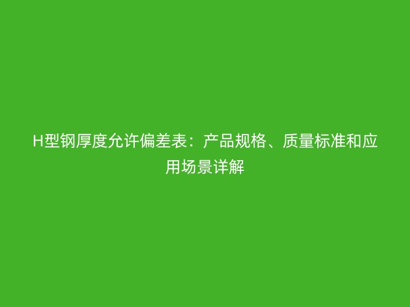 H型鋼厚度允許偏差表：產品規格、質量標準和應用場景詳解