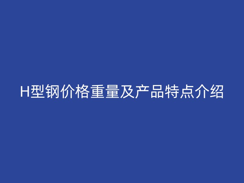H型鋼價格重量及產品特點介紹