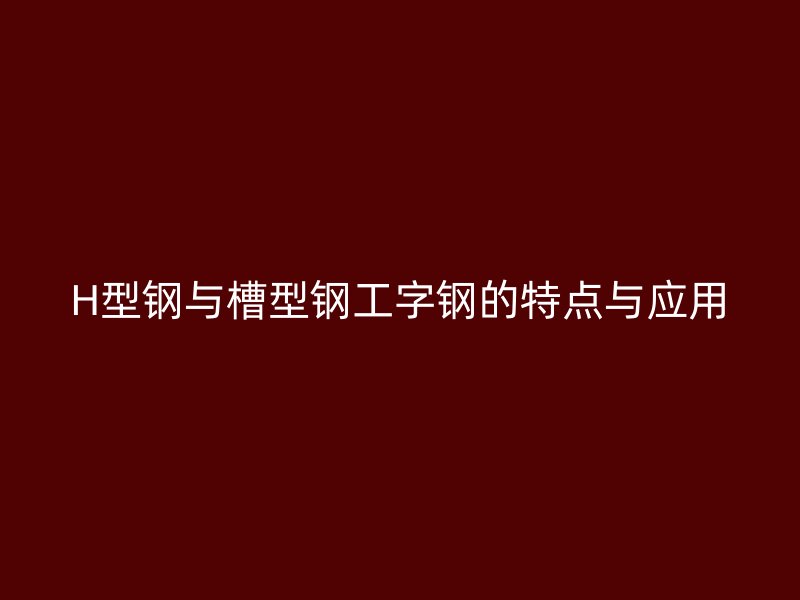 H型鋼與槽型鋼工字鋼的特點與應用