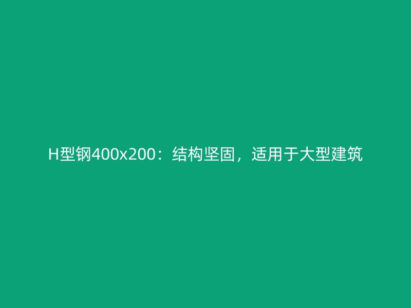 H型鋼400x200：結構堅固，適用于大型建筑