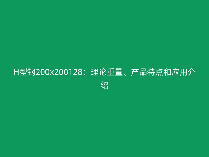 H型鋼200x200128：理論重量、產品特點和應用介紹