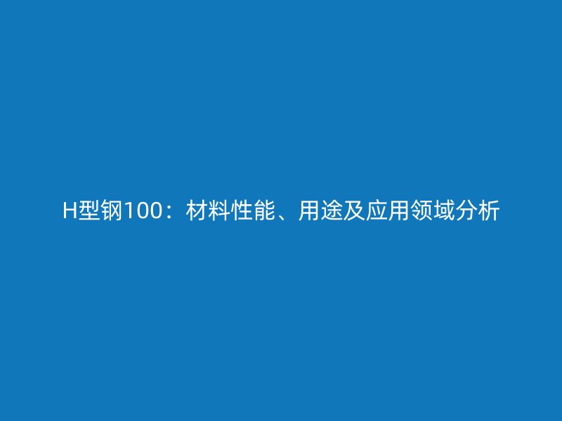 H型鋼100：材料性能、用途及應(yīng)用領(lǐng)域分析