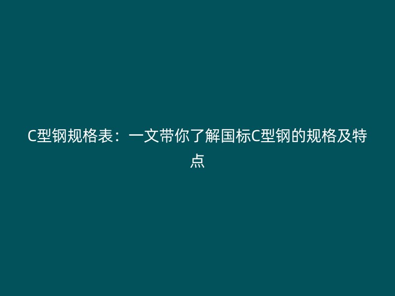 C型鋼規格表：一文帶你了解國標C型鋼的規格及特點