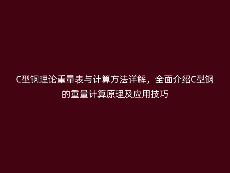 C型鋼理論重量表與計算方法詳解，全面介紹C型鋼的重量計算原理及應(yīng)用技巧