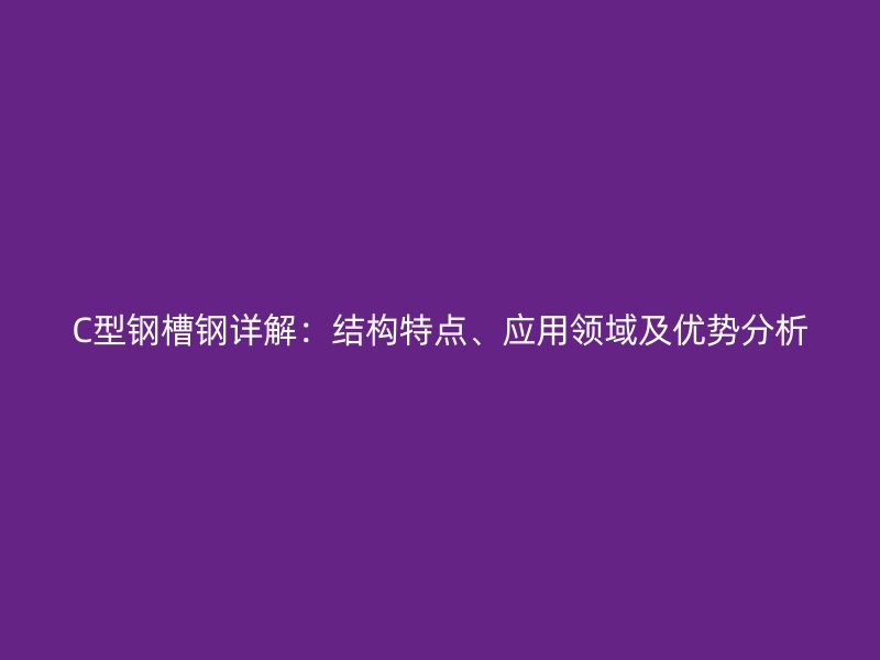 C型鋼槽鋼詳解:結構特點、應用領域及優勢分析