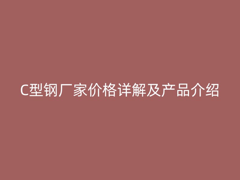 C型鋼廠家價格詳解及產品介紹
