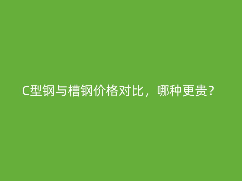 C型鋼與槽鋼價(jià)格對(duì)比,哪種更貴?