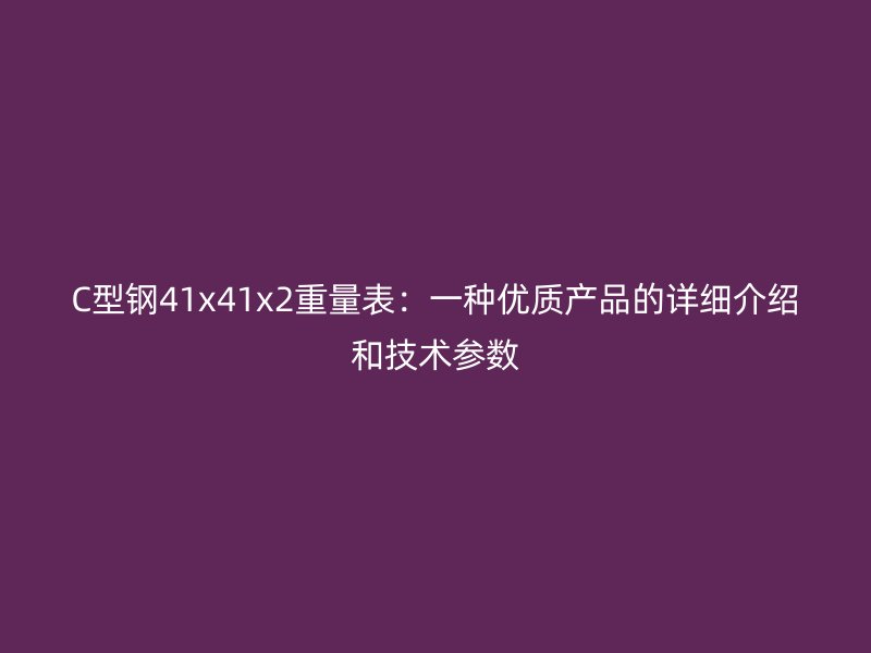 C型鋼41x41x2重量表:一種優質產品的詳細介紹和技術參數
