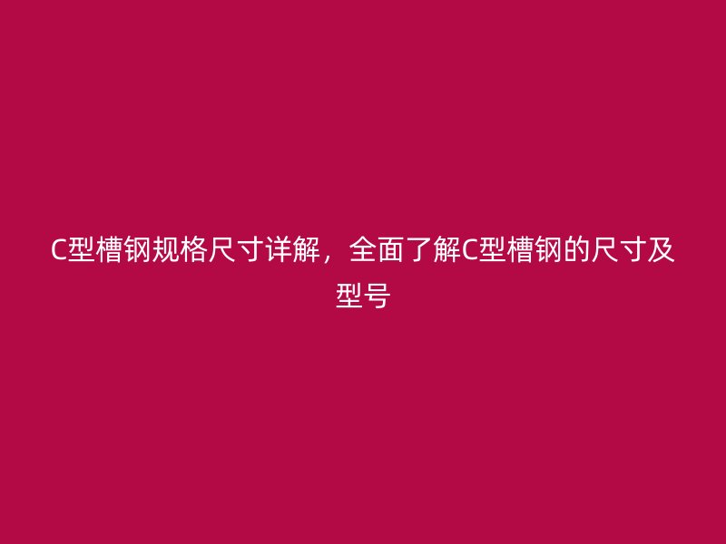 C型槽鋼規格尺寸詳解,全面了解C型槽鋼的尺寸及型號