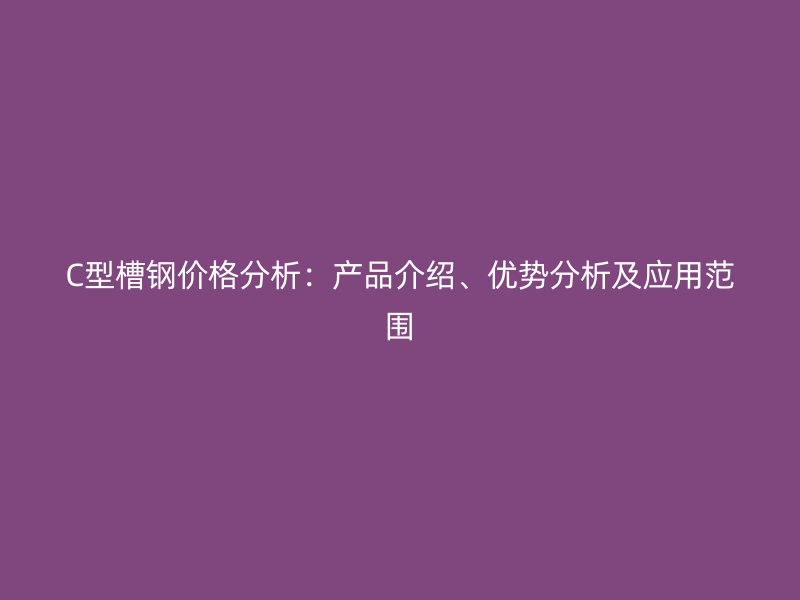 C型槽鋼價格分析：產品介紹、優勢分析及應用范圍