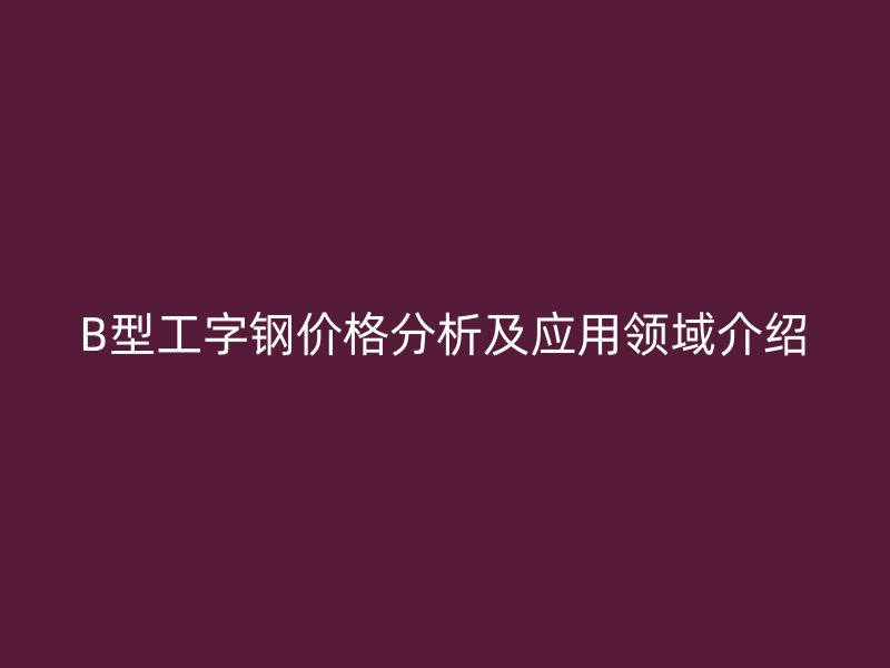 B型工字鋼價格分析及應用領域介紹